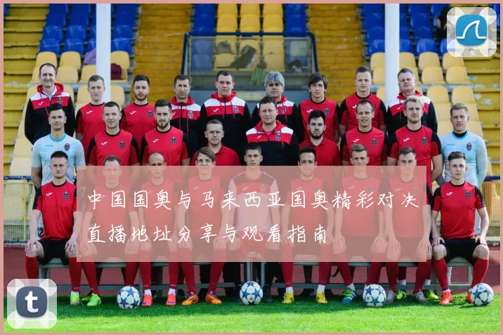 中国国奥与马来西亚国奥精彩对决直播地址分享与观看指南