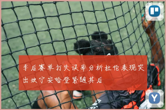 季后赛单打失误率分析杜伦表现突出坎宁安哈登紧随其后