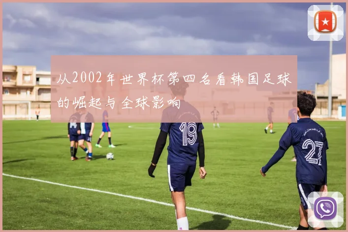 从2002年世界杯第四名看韩国足球的崛起与全球影响
