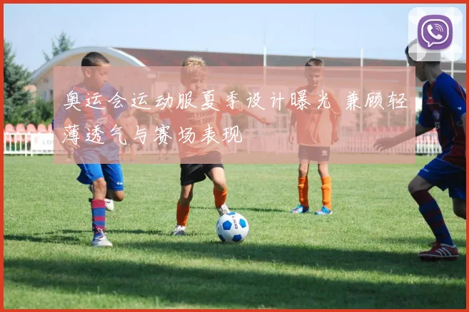 奥运会运动服夏季设计曝光 兼顾轻薄透气与赛场表现