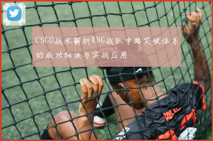 CSGO战术解析RNG战队中路突破体系的成功秘诀与实战应用