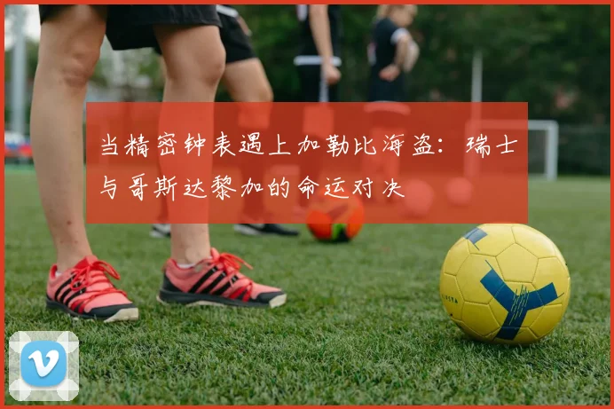 当精密钟表遇上加勒比海盗：瑞士与哥斯达黎加的命运对决