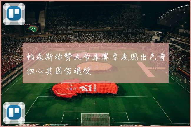 帕森斯称赞大帝本赛季表现出色曾担心其因伤退役