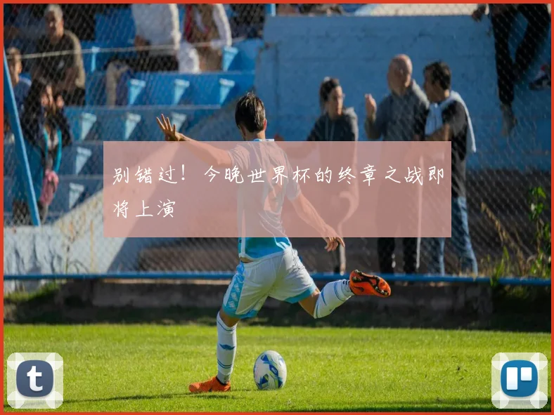 别错过！今晚世界杯的终章之战即将上演