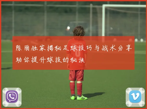 陈丽独家揭秘足球技巧与战术分享助你提升球技的秘诀