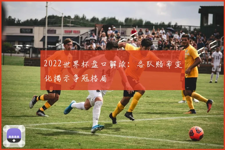 2022世界杯盘口解读：各队赔率变化揭示争冠格局