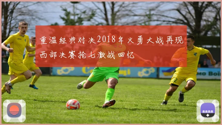 重温经典对决2018年火勇大战再现西部决赛抢七激战回忆