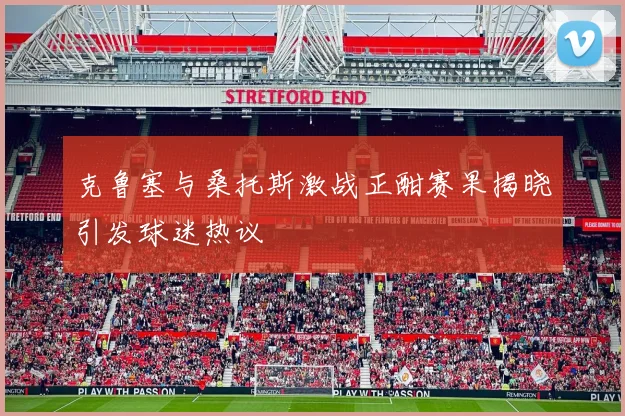 克鲁塞与桑托斯激战正酣赛果揭晓引发球迷热议