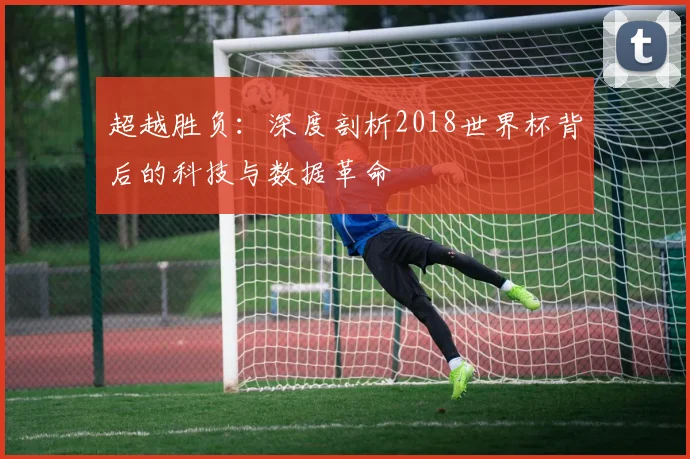 超越胜负：深度剖析2018世界杯背后的科技与数据革命