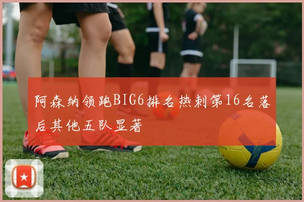 阿森纳领跑BIG6排名热刺第16名落后其他五队显著