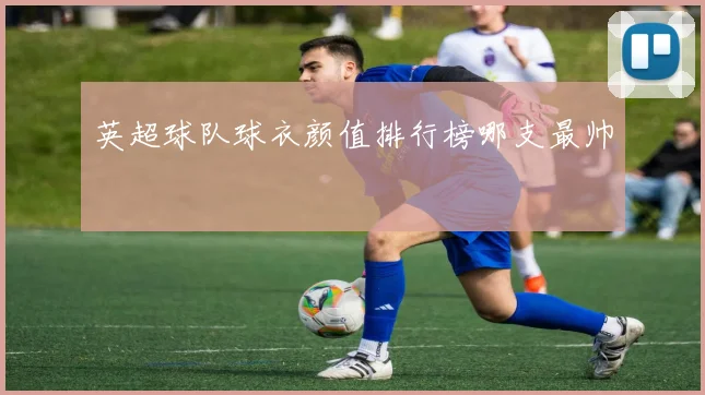 英超球队球衣颜值排行榜哪支最帅