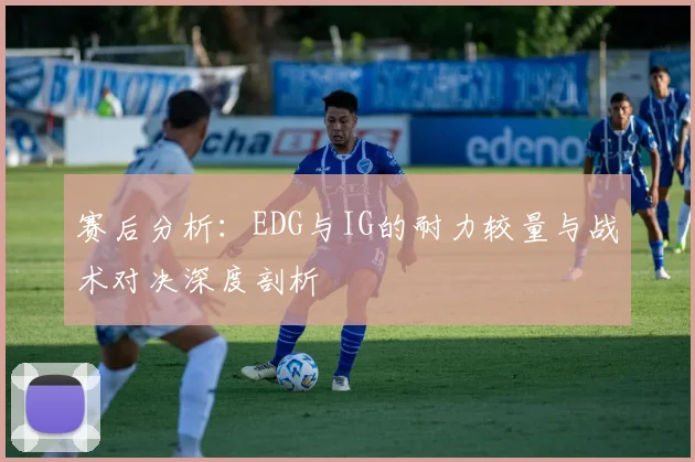 赛后分析：EDG与IG的耐力较量与战术对决深度剖析