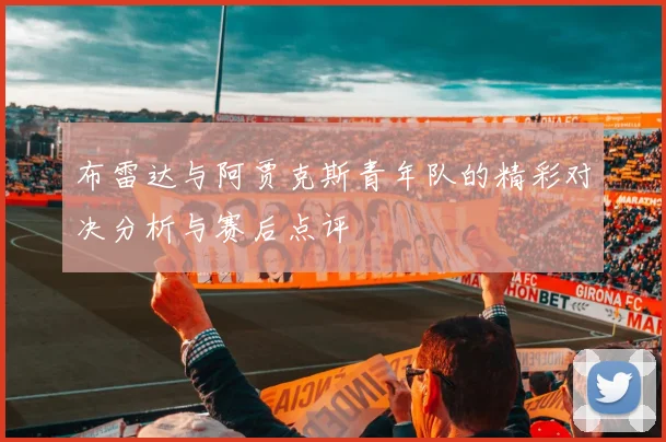 布雷达与阿贾克斯青年队的精彩对决分析与赛后点评