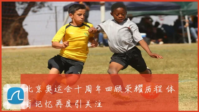 北京奥运会十周年回顾荣耀历程 体育记忆再度引关注