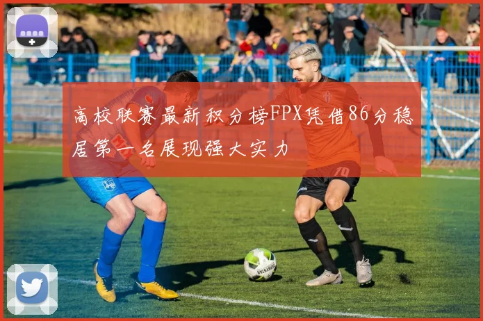 高校联赛最新积分榜FPX凭借86分稳居第一名展现强大实力