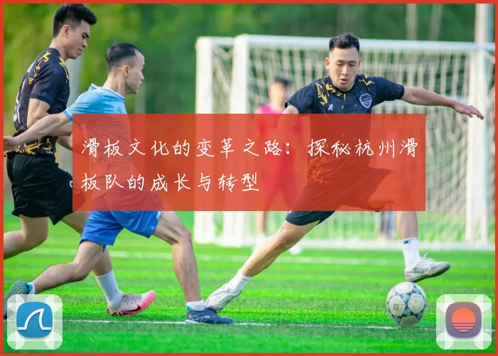 滑板文化的变革之路：探秘杭州滑板队的成长与转型