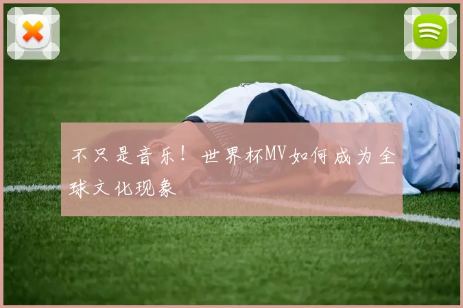 不只是音乐！世界杯MV如何成为全球文化现象