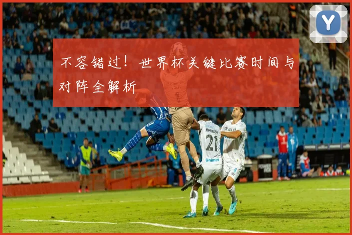 不容错过！世界杯关键比赛时间与对阵全解析