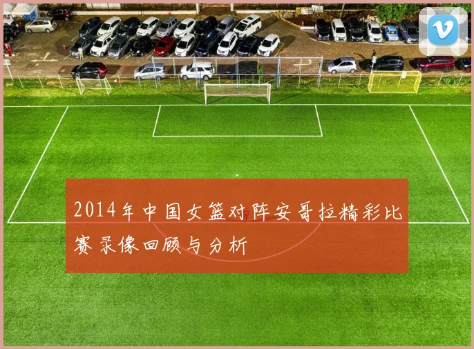 2014年中国女篮对阵安哥拉精彩比赛录像回顾与分析