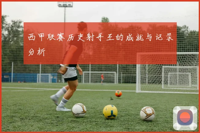 西甲联赛历史射手王的成就与记录分析