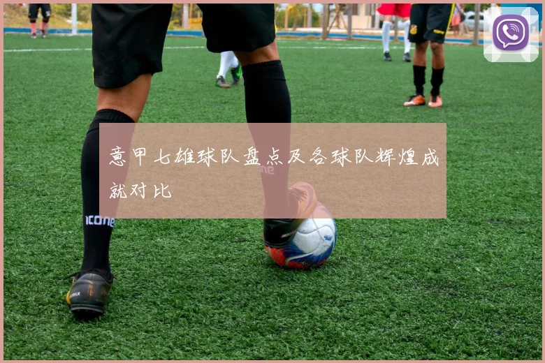 意甲七雄球队盘点及各球队辉煌成就对比
